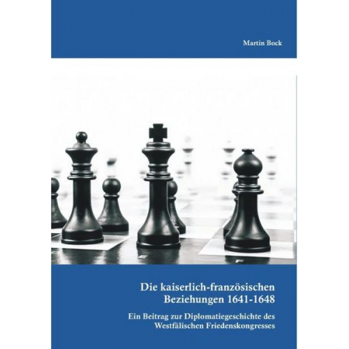 Martin Bock - Die kaiserlich-französischen Beziehungen 1641-1648: Ein Beitrag zur Diplomatiegeschichte des Westfälischen Friedenskongresses