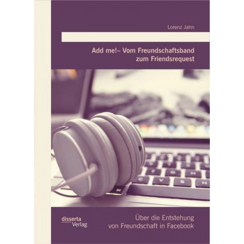 Lorenz Jahn - Add me! – Vom Freundschaftsband zum Friendsrequest: Über die Entstehung von Freundschaft in Facebook