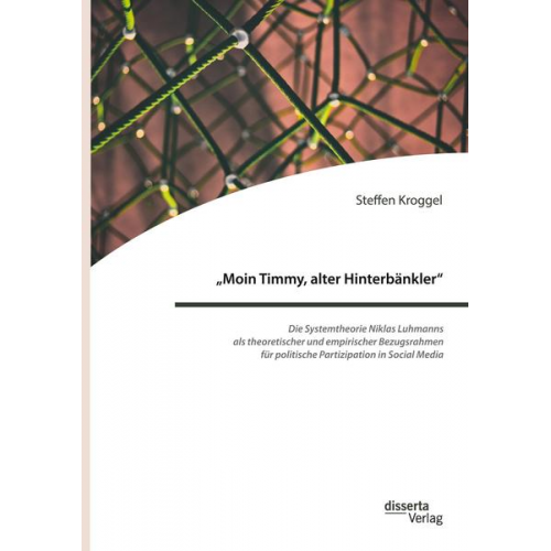 Steffen Kroggel - Moin Timmy, alter Hinterbänkler' - Die Systemtheorie Niklas Luhmanns als theoretischer und empirischer Bezugsrahmen für politische Partizipation in S