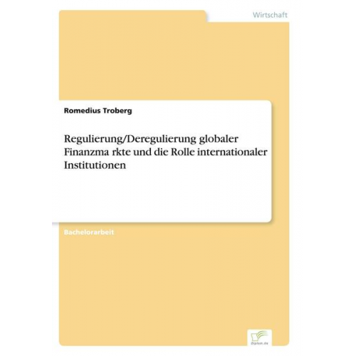 Romedius Troberg - Regulierung/Deregulierung globaler Finanzma¨rkte und die Rolle internationaler Institutionen