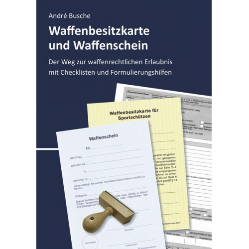 Andre Busche - Waffenbesitzkarte und Waffenschein - Der Weg zur waffenrechtlichen Erlaubnis nach aktuellem Waffengesetz mit Checklisten und Formulierungshilfen