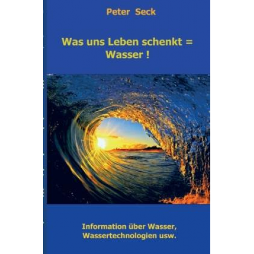 Peter Seck - Was uns Leben schenkt = Wasser !