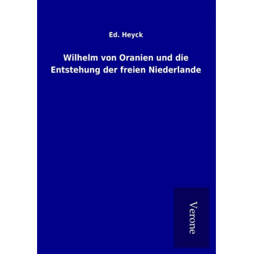 Ed. Heyck - Wilhelm von Oranien und die Entstehung der freien Niederlande