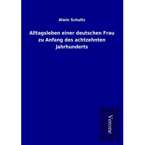 Alwin Schultz - Alltagsleben einer deutschen Frau zu Anfang des achtzehnten Jahrhunderts