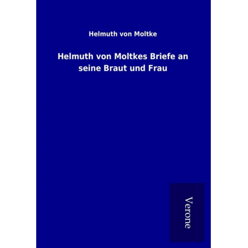 Helmuth Moltke - Helmuth von Moltkes Briefe an seine Braut und Frau