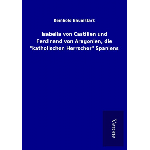 Reinhold Baumstark - Isabella von Castilien und Ferdinand von Aragonien, die 'katholischen Herrscher' Spaniens