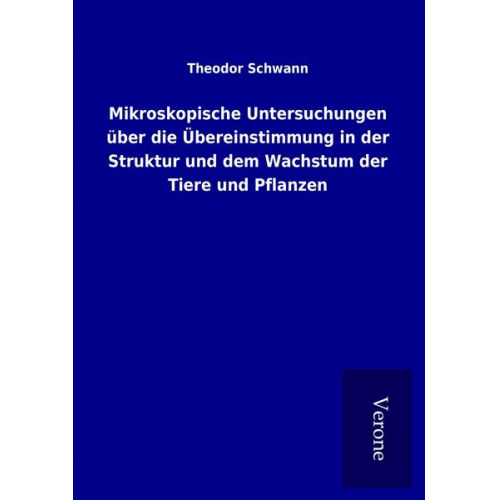 Theodor Schwann - Mikroskopische Untersuchungen über die Übereinstimmung in der Struktur und dem Wachstum der Tiere und Pflanzen