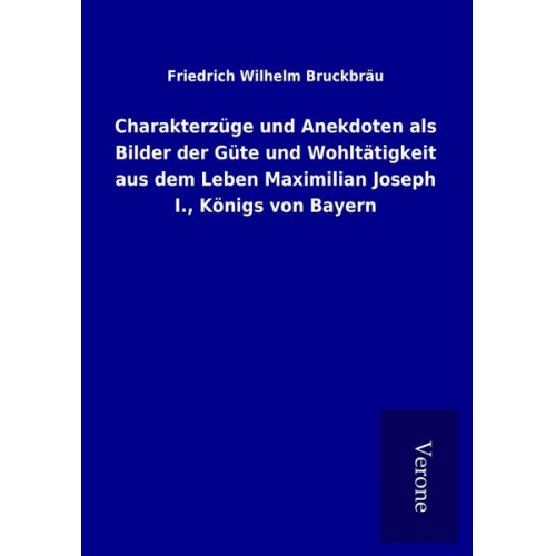 Friedrich Wilhelm Bruckbräu - Charakterzüge und Anekdoten als Bilder der Güte und Wohltätigkeit aus dem Leben Maximilian Joseph I., Königs von Bayern