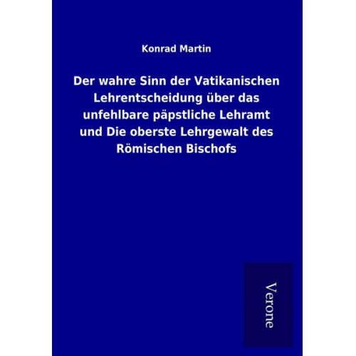 Konrad Martin - Der wahre Sinn der Vatikanischen Lehrentscheidung über das unfehlbare päpstliche Lehramt und Die oberste Lehrgewalt des Römischen Bischofs