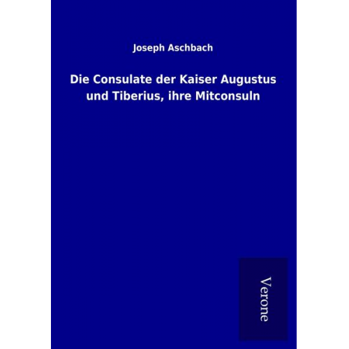 Joseph Aschbach - Die Consulate der Kaiser Augustus und Tiberius, ihre Mitconsuln