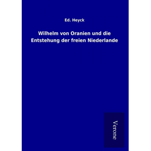 Ed. Heyck - Wilhelm von Oranien und die Entstehung der freien Niederlande