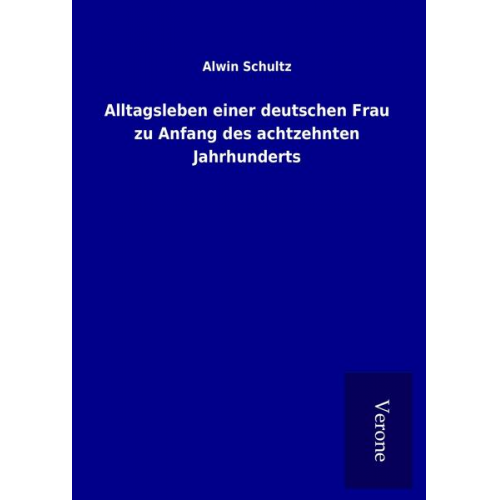 Alwin Schultz - Alltagsleben einer deutschen Frau zu Anfang des achtzehnten Jahrhunderts