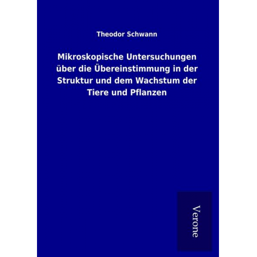 Theodor Schwann - Mikroskopische Untersuchungen über die Übereinstimmung in der Struktur und dem Wachstum der Tiere und Pflanzen