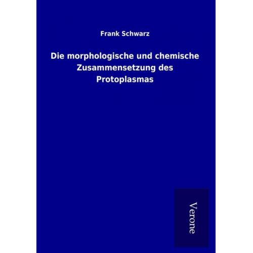 Frank Schwarz - Die morphologische und chemische Zusammensetzung des Protoplasmas