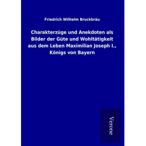 Friedrich Wilhelm Bruckbräu - Charakterzüge und Anekdoten als Bilder der Güte und Wohltätigkeit aus dem Leben Maximilian Joseph I., Königs von Bayern