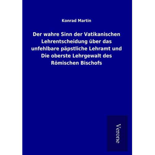 Konrad Martin - Der wahre Sinn der Vatikanischen Lehrentscheidung über das unfehlbare päpstliche Lehramt und Die oberste Lehrgewalt des Römischen Bischofs