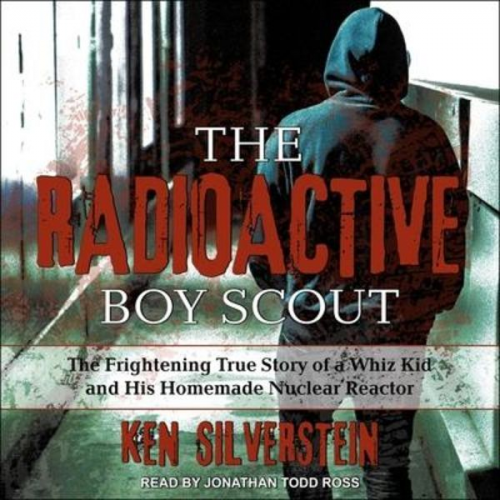 Ken Silverstein - The Radioactive Boy Scout: The Frightening True Story of a Whiz Kid and His Homemade Nuclear Reactor