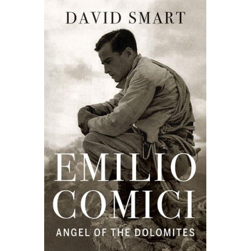 David Smart - Emilio Comici: Angel of the Dolomites: Passion, Pitons, Politics and the First Big Walls