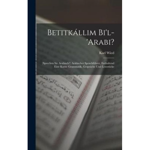 Karl Wied - Betitkállim Bi'l-'arabi?: (sprechen Sie Arabisch?) Arabischer Sprachführer, Enthaltend Eine Kurze Grammatik, Gespräche Und Lesestücke