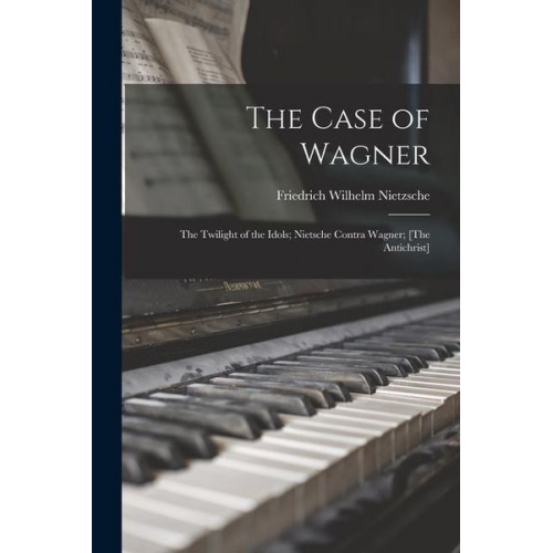 Friedrich Nietzsche - The Case of Wagner: The Twilight of the Idols; Nietsche Contra Wagner; [The Antichrist]