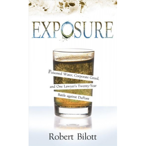 Robert Bilott - Exposure: Poisoned Water, Corporate Greed, and One Lawyer's Twenty-Year Battle Against DuPont