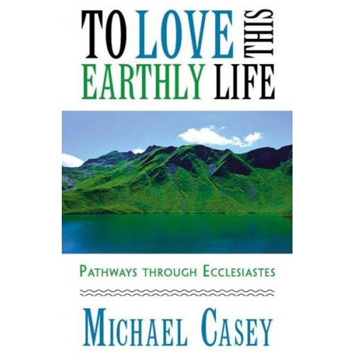 Michael Casey - To Love This Earthly Life: Pathways Through Ecclesiastes