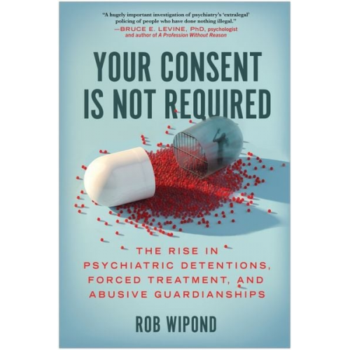 Rob Wipond - Your Consent Is Not Required: The Rise in Psychiatric Detentions, Forced Treatment, and Abusive Guardianships