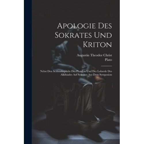 Plato Augustin Theodor Christ - Apologie Des Sokrates Und Kriton: Nebst Den Schluszkapiteln Des Phaidon Und Der Lobrede Des Alkibiades Auf Sokrates Aus Dem Symposion