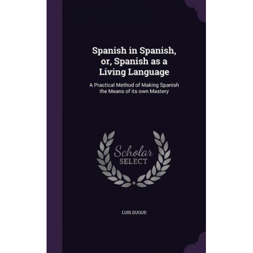 Luis Duque - Spanish in Spanish, or, Spanish as a Living Language: A Practical Method of Making Spanish the Means of its own Mastery