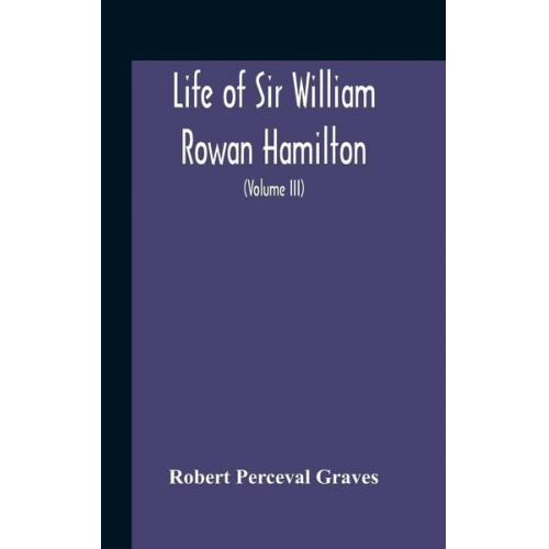 Robert Perceval Graves - Life Of Sir William Rowan Hamilton, Andrews Professor Of Astronomy In The University Of Dublin, And Royal Astronomer Of Ireland Etc Including Selectio