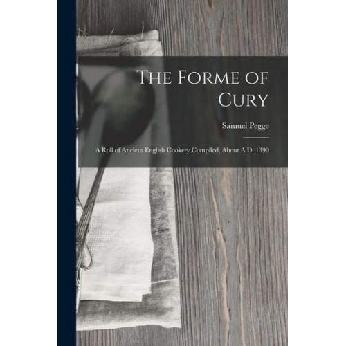 Samuel Pegge - The Forme of Cury: A Roll of Ancient English Cookery Compiled, about A.D. 1390