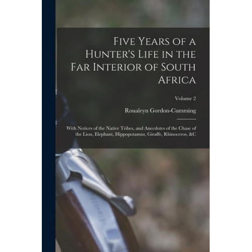 Roualeyn Gordon-Cumming - Five Years of a Hunter's Life in the Far Interior of South Africa: With Notices of the Native Tribes, and Anecdotes of the Chase of the Lion, Elephant