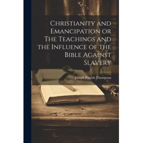 Joseph Parrish Thompson - Christianity and Emancipation or The Teachings and the Influence of the Bible Against Slavery