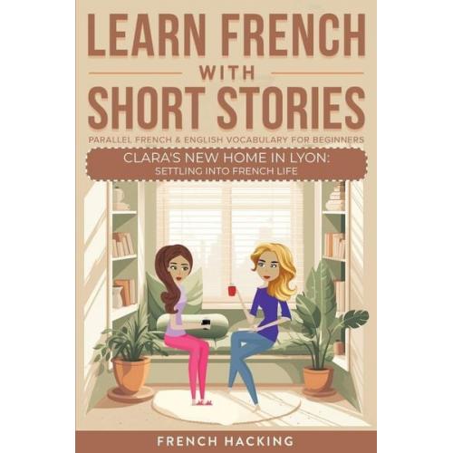 French Hacking - Learn French With Short Stories - Parallel French & English Vocabulary for Beginners. Clara's New Home in Lyon