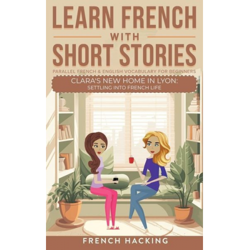 French Hacking - Learn French With Short Stories - Parallel French & English Vocabulary for Beginners. Clara's New Home in Lyon