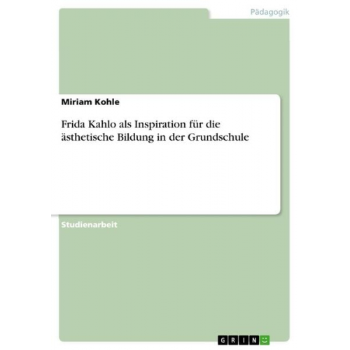 Miriam Kohle - Frida Kahlo als Inspiration für die ästhetische Bildung in der Grundschule