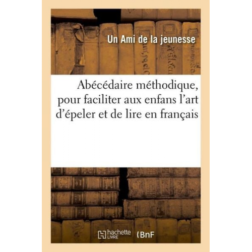 Un Ami de la Jeunesse - Abécédaire Méthodique, Pour Faciliter Aux Enfans l'Art d'Épeler Et de Lire En Français