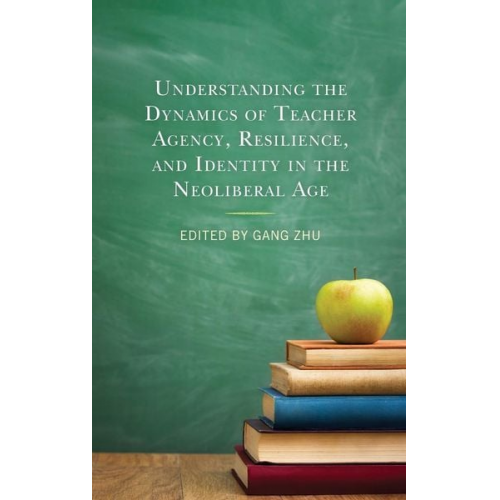 Gang Zhu - Understanding the Dynamics of Teacher Agency, Resilience, and Identity in the Neoliberal Age