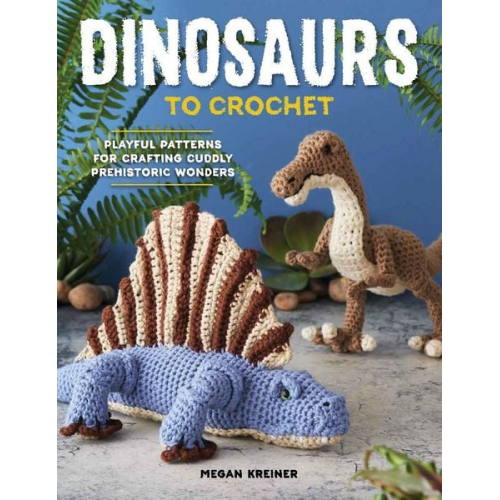 Megan Kreiner - Dinosaurs to Crochet: Playful Patterns for Crafting Cuddly Prehistoric Wonders