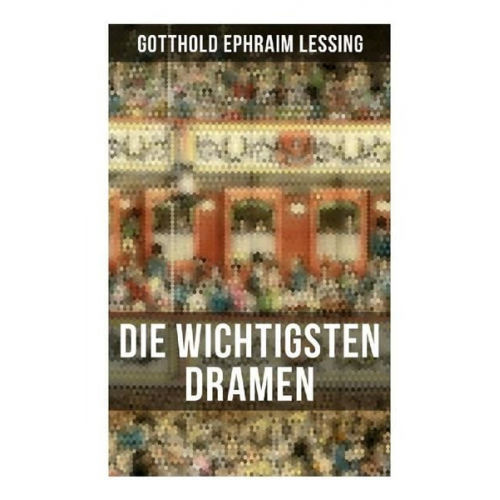 Gotthold Ephraim Lessing - Die wichtigsten Dramen von Gotthold Ephraim Lessing