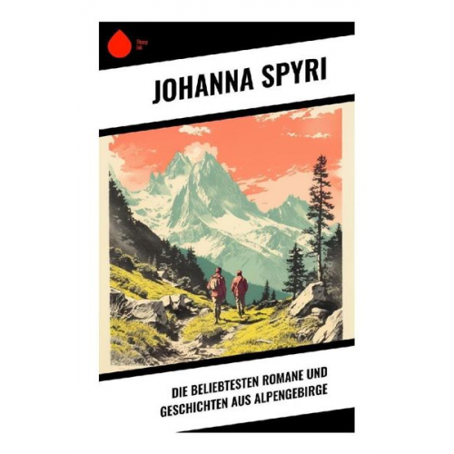 Johanna Spyri - Die beliebtesten Romane und Geschichten aus Alpengebirge