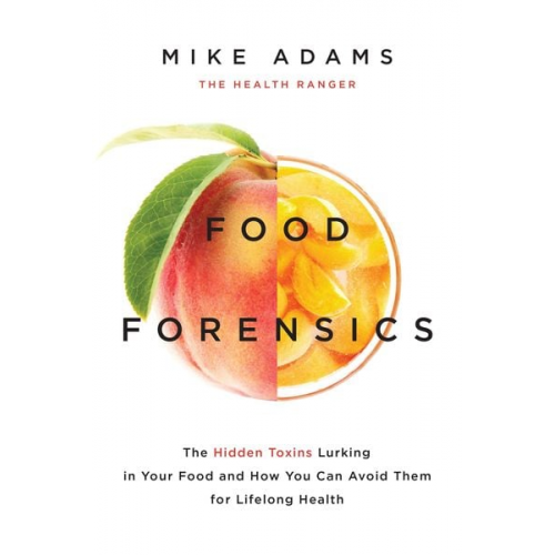 Mike Adams - Food Forensics: The Hidden Toxins Lurking in Your Food and How You Can Avoid Them for Lifelong Health