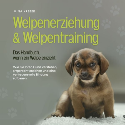 Mina Kreber - Welpenerziehung & Welpentraining - Das Handbuch, wenn ein Welpe einzieht: Wie Sie Ihren Hund verstehen, artgerecht erziehen und eine vertrauensvolle B