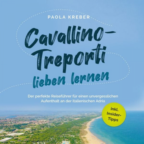 Paola Kreber - Cavallino-Treporti lieben lernen: Der perfekte Reiseführer für einen unvergesslichen Aufenthalt an der italienischen Adria - inkl. Insider-Tipps