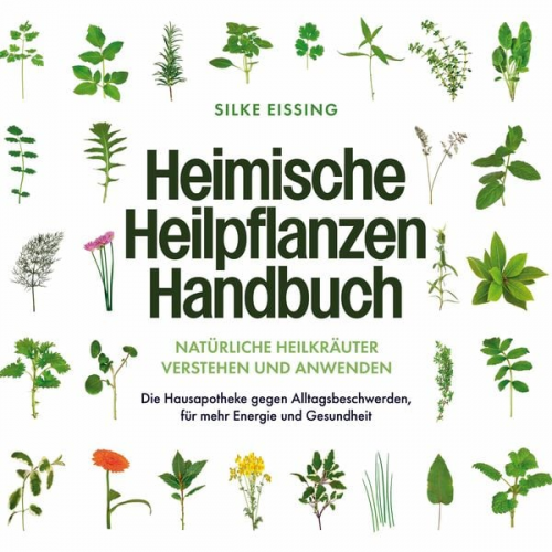 Silke Eissing - Heimische Heilpflanzen Handbuch: Natürliche Heilkräuter verstehen und anwenden - Die Hausapotheke gegen Alltagsbeschwerden, für mehr Energie und Gesun