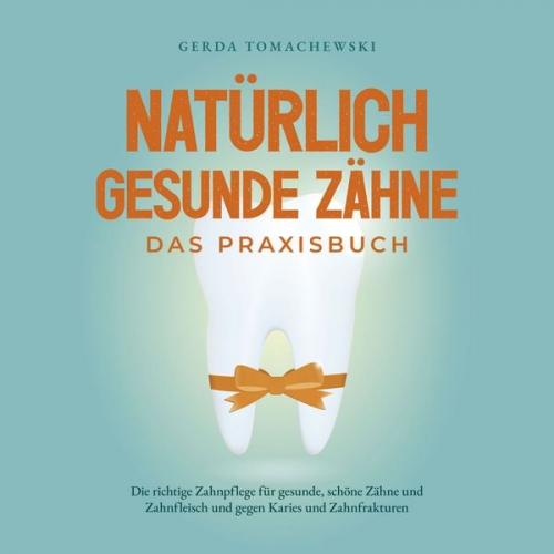 Gerda Tomachewski - Natürlich gesunde Zähne - Das Praxisbuch: Die richtige Zahnpflege für gesunde, schöne Zähne und Zahnfleisch und gegen Karies und Zahnfrakturen