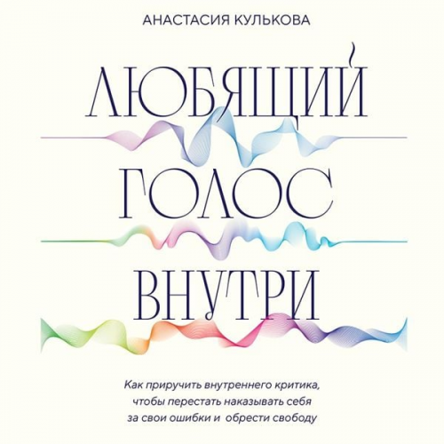 Anastasiya Kulkova - Lyubyaschiy golos vnutri. Kak priruchit vnutrennego kritika, chtoby perestat nakazyvat sebya za svoi oshibki i obresti svobodu