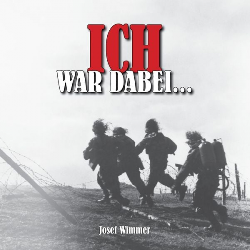 Josef Wimmer - Ich war dabei ...: Polen, Nordfrankreich, Ostfront, Stalingrad, Kaukasus, Italien, Normandie, Ardennen, Endkampf im Ruhr-Kessel (Deutsche Soldaten-Bio