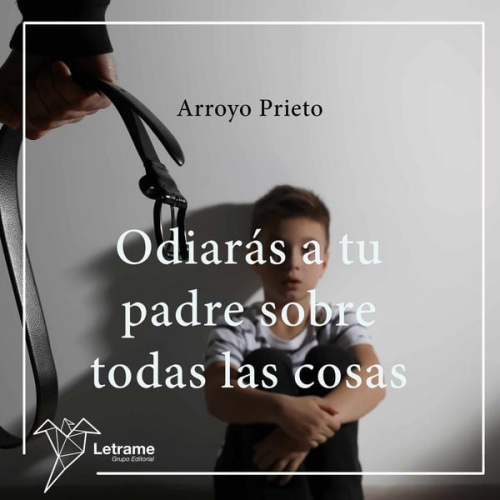 Arroyo Prieto - Odiarás a tu padre sobre todas las cosas