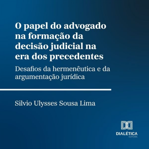 Silvio Ulysses Sousa Lima - O papel do advogado na formação da decisão judicial na era dos precedentes